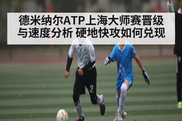 德米纳尔ATP上海大师赛晋级与速度分析 硬地快攻如何兑现