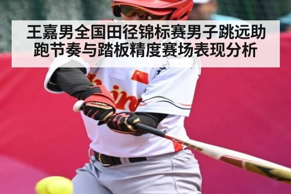 王嘉男全国田径锦标赛男子跳远助跑节奏与踏板精度赛场表现分析